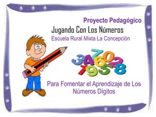 Proyecto Pedagógico
 Jugando Con Los Números
 Escuela Rural Mixta La Concepción




Para Fomentar el Aprendizaje de Los
        Números Dígitos
 
