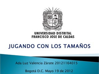 JUGANDO CON LOS TAMAÑOS


 Ada Luz Valencia Zárate 20121164015

      Bogotá D.C. Mayo 19 de 2012
 
