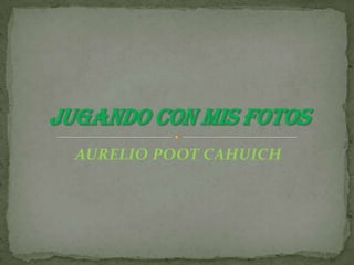 AURELIO POOT CAHUICH JUGANDO CON MIS FOTOS 