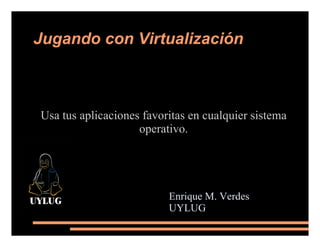 Jugando con Virtualización Usa tus aplicaciones favoritas en cualquier sistema operativo. Enrique M. Verdes UYLUG 