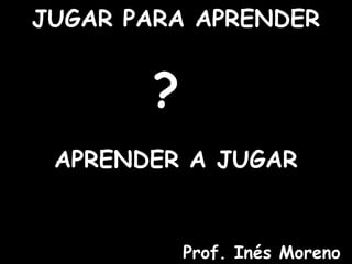 JUGAR PARA APRENDER


       ?
 APRENDER A JUGAR


           Prof. Inés Moreno
 