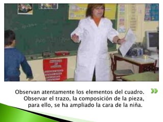 Observan atentamente los elementos del cuadro.
  Observar el trazo, la composición de la pieza,
    para ello, se ha ampliado la cara de la niña.
 