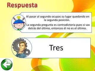 Al pasar al segundo ocupas su lugar quedando en
               la segunda posición.
La segunda pregunta es contradictoria pues si vas
 detrás del último, entonces él no es el último.




                 Tres
 