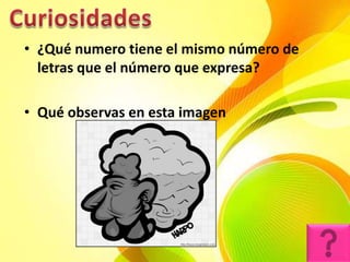 • ¿Qué numero tiene el mismo número de
  letras que el número que expresa?

• Qué observas en esta imagen
 