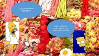 ¡¡¡¡¡¡¡GOLOSINAS DE
     POSTRE!!!!!




                        Papá no deberías
                       comer más. Te vas a
                      poner como una bola.
 