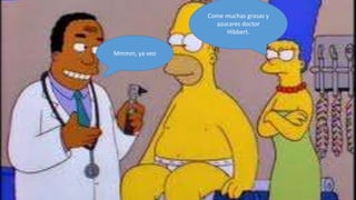 Come muchas grasas y
                 azucares doctor
                    Hibbert.


Mmmm, ya veo
 