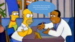 A ver Homer, tienes que seguir
estas instrucciones al pie de la
    letra, si no enfermarás.
 