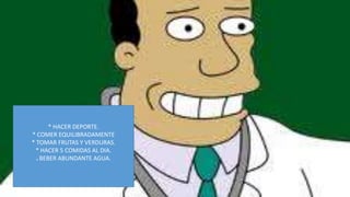 * HACER DEPORTE.
* COMER EQUILIBRADAMENTE
* TOMAR FRUTAS Y VERDURAS.
 * HACER 5 COMIDAS AL DIA.
  * BEBER ABUNDANTE AGUA.
 