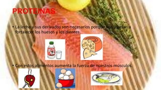 PROTEINAS

• La leche y sus derivados son necesarios porque nos ayudan a
  fortalecer los huesos y los dientes.




• Con estos alimentos aumenta la fuerza de nuestros músculos.
 