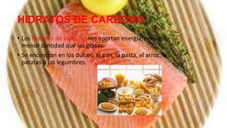 HIDRATOS DE CARBONO
• Los hidratos de carbono nos aportan energía, pero en
  menor cantidad que las grasas.
• Se encentran en los dulces, el pan, la pasta, el arroz, las
  patatas o las legumbres.
 