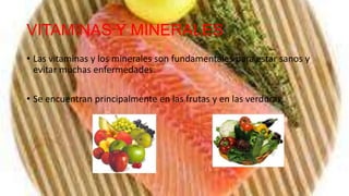 VITAMINAS Y MINERALES
• Las vitaminas y los minerales son fundamentales para estar sanos y
  evitar muchas enfermedades.

• Se encuentran principalmente en las frutas y en las verduras.
 