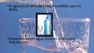 •El agua es el alimento imprescindible para la
 dieta.




•Debemos beber agua durante el día para
 hidratarnos.
 