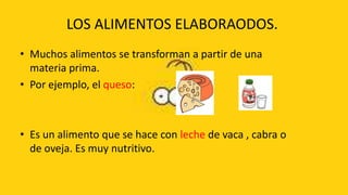 LOS ALIMENTOS ELABORAODOS.
• Muchos alimentos se transforman a partir de una
  materia prima.
• Por ejemplo, el queso:



• Es un alimento que se hace con leche de vaca , cabra o
  de oveja. Es muy nutritivo.
 