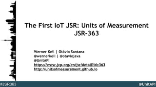 @UnitAPI#JSR363
The First IoT JSR: Units of Measurement
JSR-363
Werner Keil | Otávio Santana
@wernerkeil | @otaviojava
@UnitAPI
https://www.jcp.org/en/jsr/detail?id=363
http://unitsofmeasurement.github.io
 