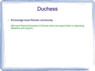 Duchess
●   Encourage local Women community

    (We have Chennai Duchess in Chennai which we support them in organizing,
    Speakers and support.)
 