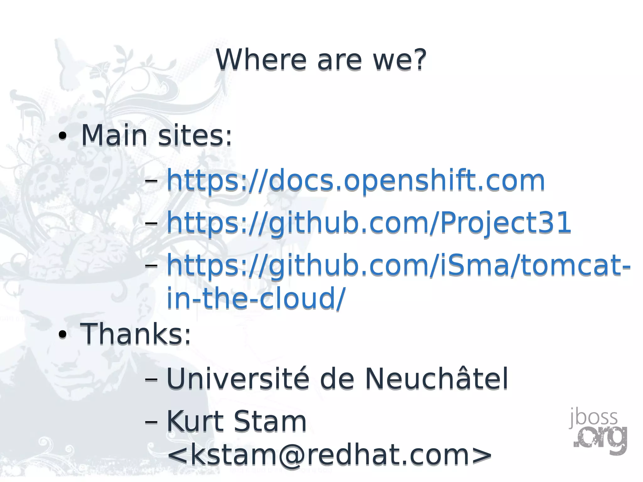 Where are we?Where are we?
● Main sites:
– https://docs.openshift.com
– https://github.com/Project31
– https://github.com/iSma/tomcat-
in-the-cloud/
● Thanks:
– Université de Neuchâtel
– Kurt Stam
<kstam@redhat.com>
● Main sites:
– https://docs.openshift.com
– https://github.com/Project31
– https://github.com/iSma/tomcat-
in-the-cloud/
● Thanks:
– Université de Neuchâtel
– Kurt Stam
<kstam@redhat.com>
 