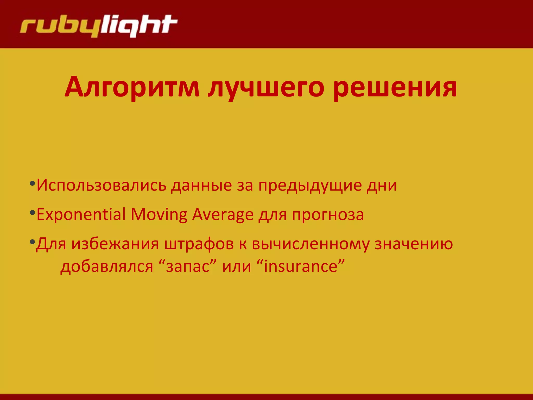 Алгоритм лучшего решения
●
Использовались данные за предыдущие дни
●
Exponential Moving Average для прогноза
●
Для избежания штрафов к вычисленному значению
добавлялся “запас” или “insurance”
 