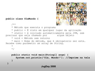 public class OlaMundo { /** * Método que executa o programa * public = É visto em qualquer lugar da aplicação * static = é...
