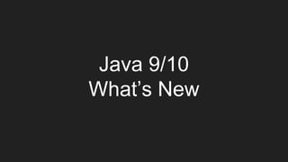 Java 9/10
What’s New
 