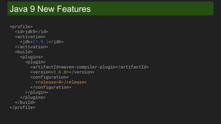 Java 9 New Features
<profile>
<id>jdk9</id>
<activation>
<jdk>[1.9,)</jdk>
</activation>
<build>
<plugins>
<plugin>
<artifactId>maven-compiler-plugin</artifactId>
<version>3.6.0+</version>
<configuration>
<release>8</release>
</configuration>
</plugin>
</plugins>
</build>
</profile>
 
