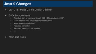 Java 9 Changes
● JEP 248 - Make G1 the Default Collector
● 250+ Improvements
○ Adaptive start of concurrent mark -XX:+G1UseAdaptiveIHOP
○ Made internal data structures more concurrent
○ More phases parallelized
○ Reduced contention
○ Reduced memory consumption
○ …
● 180+ Bug Fixes
 