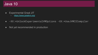 Java 10
● Experimental Graal JIT
○ https://www.graalvm.org/
● -XX:+UnlockExperimentalVMOptions -XX:+UseJVMCICompiler
● Not yet recommended in production
 