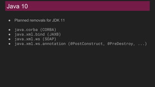 Java 10
● Planned removals for JDK 11
● java.corba (CORBA)
● java.xml.bind (JAXB)
● java.xml.ws (SOAP)
● java.xml.ws.annotation (@PostConstruct, @PreDestroy, ...)
 