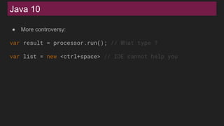 Java 10
● More controversy:
var result = processor.run(); // What type ?
var list = new <ctrl+space> // IDE cannot help you
 