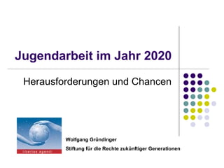 Jugendarbeit im Jahr 2020 Herausforderungen und Chancen Wolfgang Gründinger Stiftung für die Rechte zukünftiger Generationen 