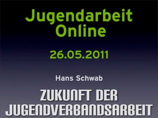 Jugendarbeit
     Online
     26.05.2011
      Hans Schwab

     Zukunft der
Jugendverbandsarbeit
 
