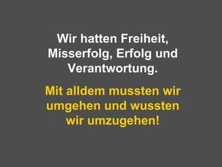 Wir hatten Freiheit, Misserfolg, Erfolg und Verantwortung. Mit alldem mussten wir umgehen und wussten wir umzugehen! 