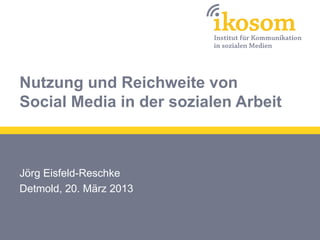 Nutzung und Reichweite von
Social Media in der sozialen Arbeit



Jörg Eisfeld-Reschke
Detmold, 20. März 2013
 