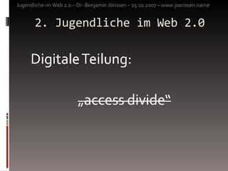 2. Jugendliche im Web 2.0 Jugendliche im Web 2.0 – Dr- Benjamin Jörissen – 25.10.2007 – www.joerissen.name 