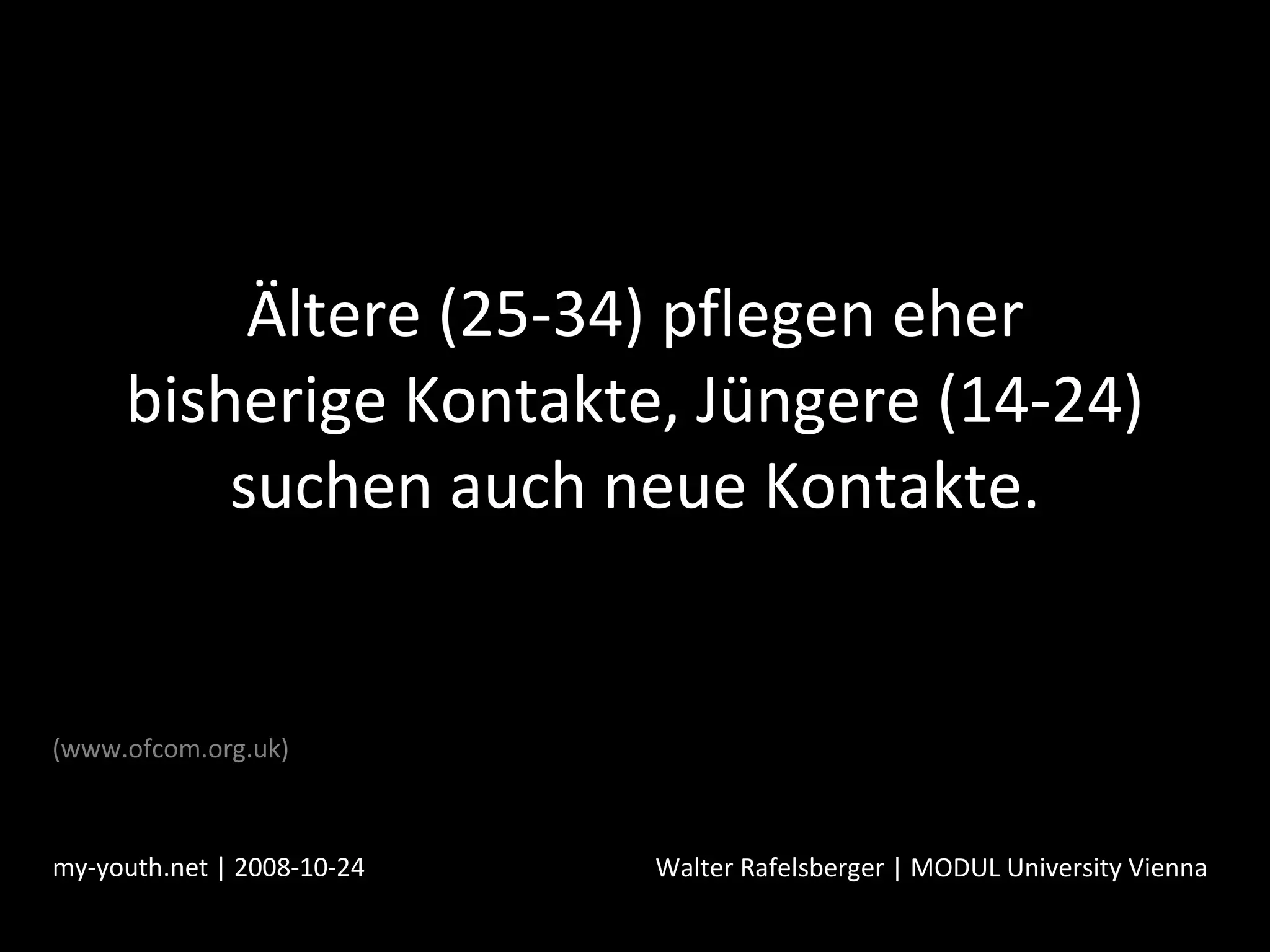 Ältere (25-34) pflegen eher bisherige Kontakte, Jüngere (14-24) suchen auch neue Kontakte. my-youth.net | 2008-10-24 Walter Rafelsberger | MODUL University Vienna (www.ofcom.org.uk) 