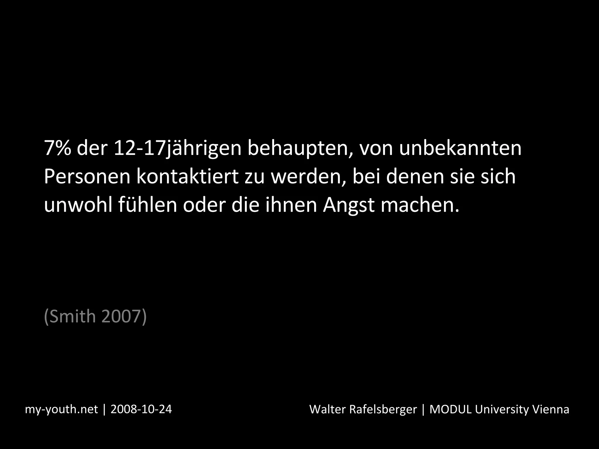 7% der 12-17jährigen behaupten, von unbekannten Personen kontaktiert zu werden, bei denen sie sich unwohl fühlen oder die ihnen Angst machen.  (Smith 2007) my-youth.net | 2008-10-24 Walter Rafelsberger | MODUL University Vienna 