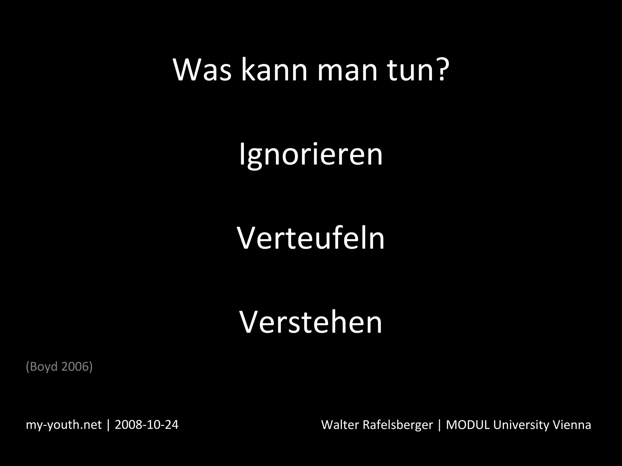 Was kann man tun? Ignorieren Verteufeln Verstehen my-youth.net | 2008-10-24 Walter Rafelsberger | MODUL University Vienna (Boyd 2006) 