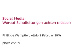 Social Media
Worauf Schulleitungen achten müssen
Philippe Wampﬂer, Altdorf Februar 2014
phwa.ch/uri

 