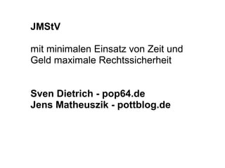 JMStV 
mit minimalen Einsatz von Zeit und
Geld maximale Rechtssicherheit
 
Sven Dietrich - pop64.de 
Jens Matheuszik - pottblog.de 
 