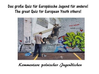 Das große Quiz für Europäische Jugend für andere!
    The great Quiz for European Youth others!




      Kommentare polnischer Jugendlichen
 