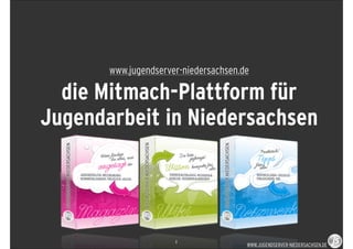 www.jugendserver-niedersachsen.de

  die Mitmach-Plattform für
Jugendarbeit in Niedersachsen




                      1
                                       WWW.JUGENDSERVER-NIEDERSACHSEN.DE
 
