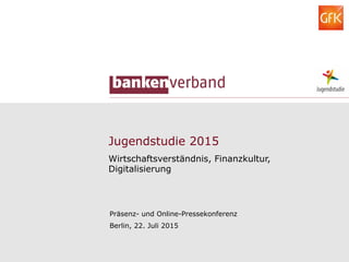 Jugendstudie 2015
Wirtschaftsverständnis, Finanzkultur,
Digitalisierung
Präsenz- und Online-Pressekonferenz
Berlin, 22. Juli 2015
 