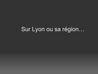 Sur Lyon ou sa région…   