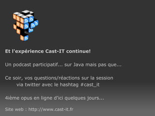 Et l'expérience Cast-IT continue! Un podcast participatif... sur Java mais pas que... Ce soir, vos questions/réactions sur la session via twitter avec le hashtag #cast_it  4ième opus en ligne d'ici quelques jours... Site web : http://www.cast-it.fr 