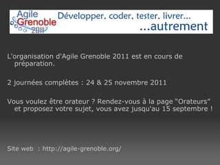 L'organisation d'Agile Grenoble 2011 est en cours de préparation. 2 journées complètes : 24 & 25 novembre 2011 Vous voulez être orateur ? Rendez-vous à la page “Orateurs” et proposez votre sujet, vous avez jusqu'au 15 septembre ! Site web  : http://agile-grenoble.org/ 