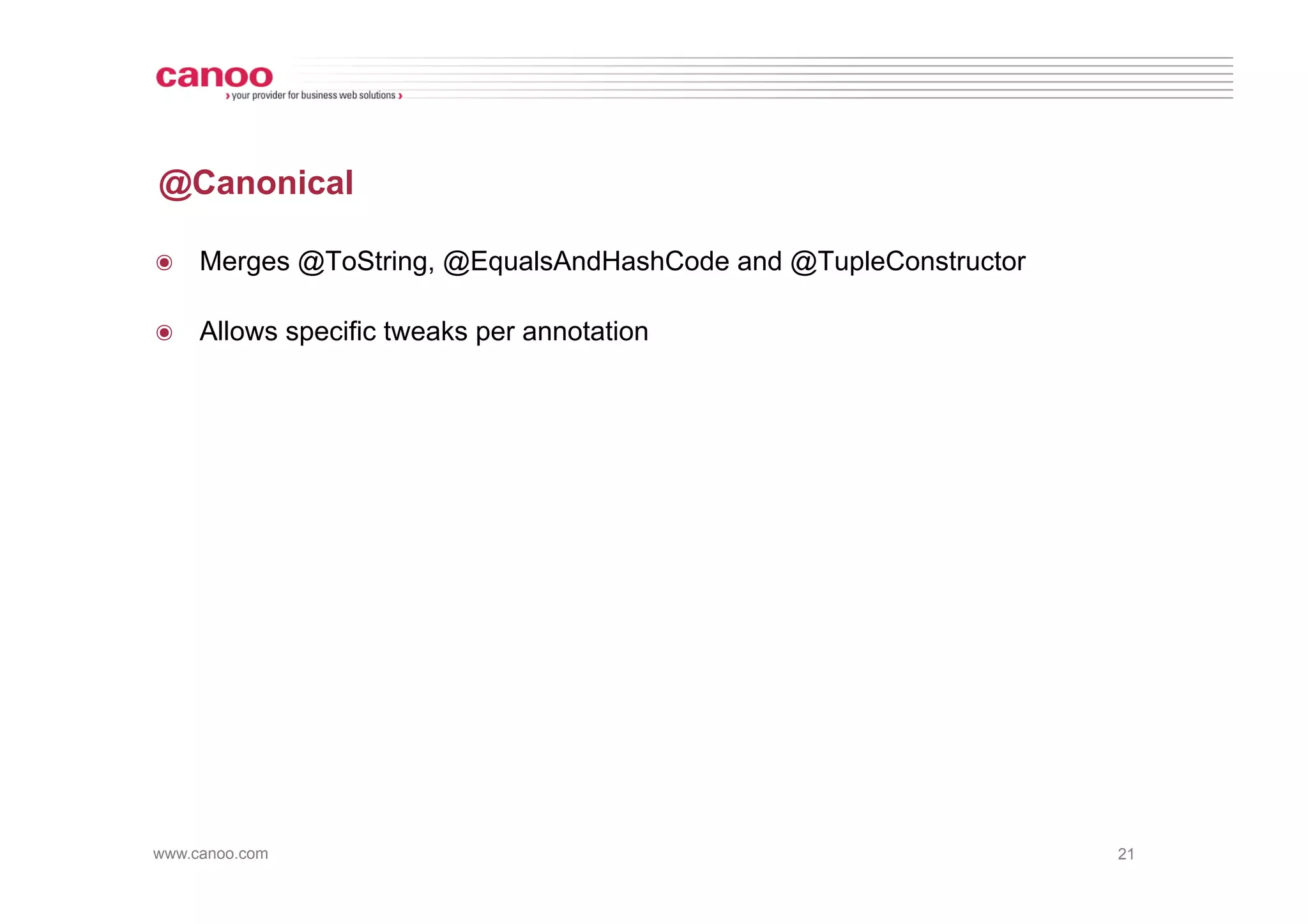 @Canonical

๏  Merges @ToString, @EqualsAndHashCode and @TupleConstructor

๏  Allows specific tweaks per annotation




www.canoo.com                                                   21
 