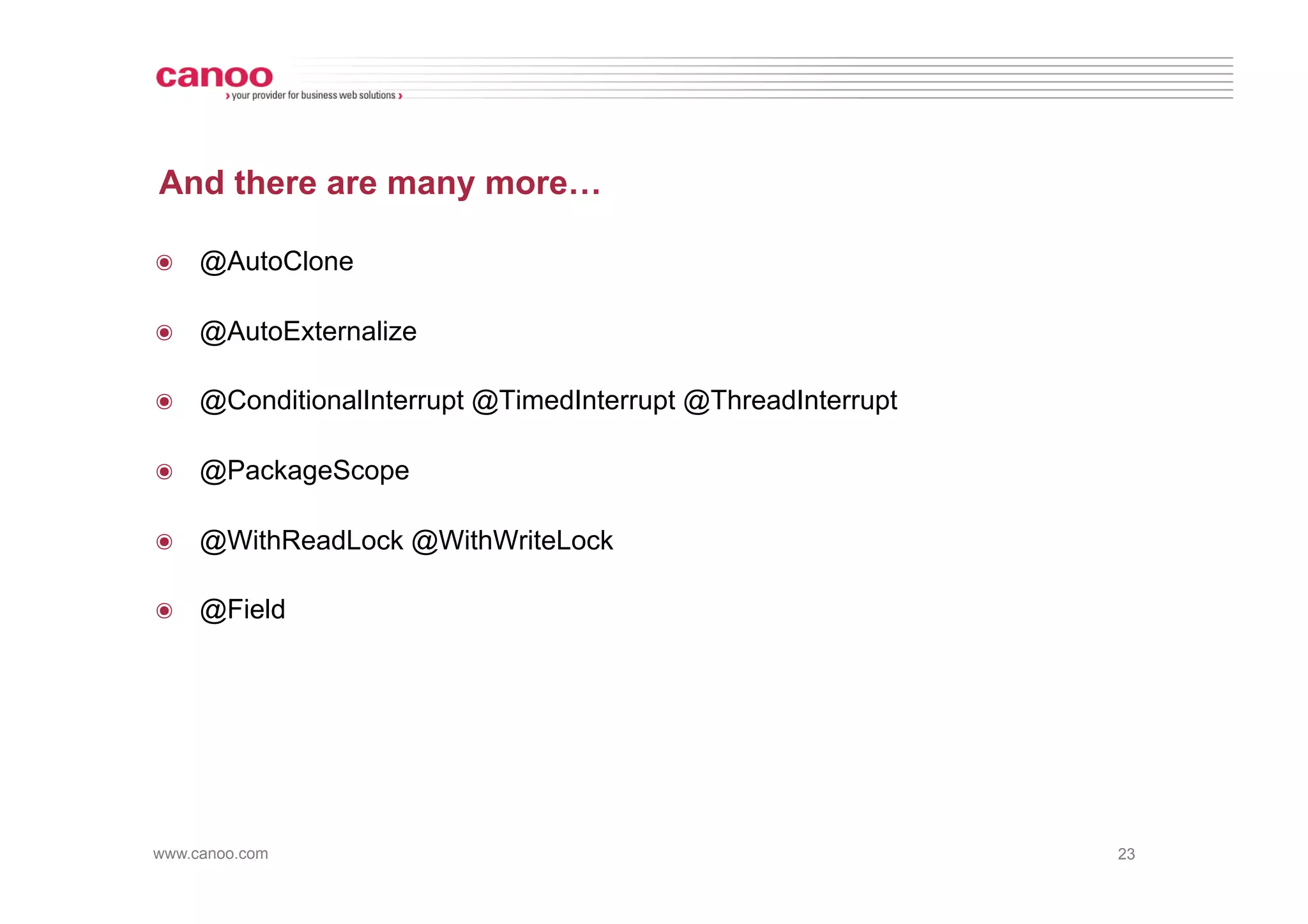 And there are many more…

๏  @AutoClone

๏  @AutoExternalize

๏  @ConditionalInterrupt @TimedInterrupt @ThreadInterrupt

๏  @PackageScope

๏  @WithReadLock @WithWriteLock

๏  @Field




www.canoo.com                                               23
 