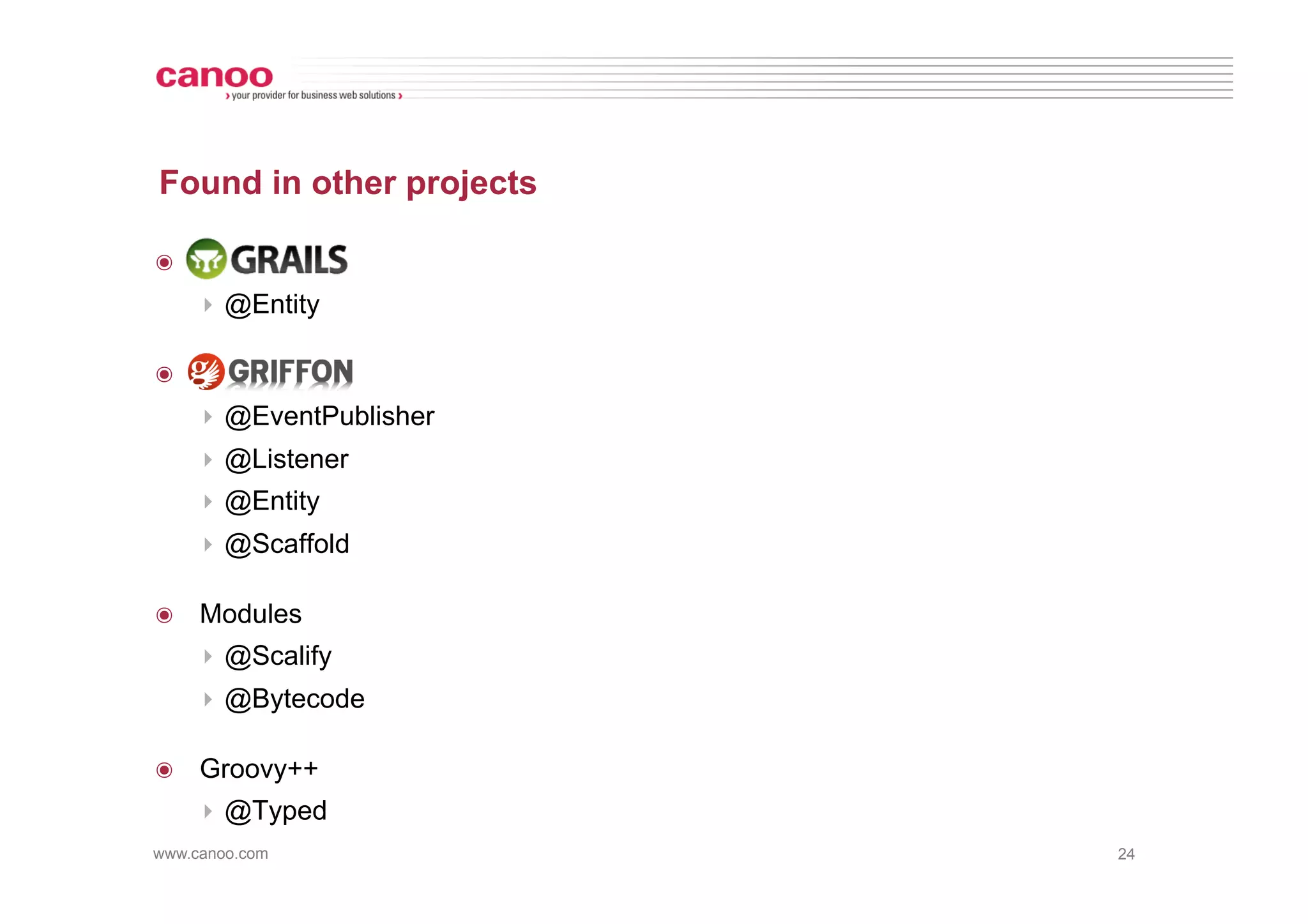 Found in other projects

๏  .
     ‣  @Entity

๏  .
     ‣  @EventPublisher
     ‣  @Listener
     ‣  @Entity
     ‣  @Scaffold

๏  Modules
     ‣  @Scalify
     ‣  @Bytecode

๏  Groovy++
     ‣  @Typed
www.canoo.com             24
 