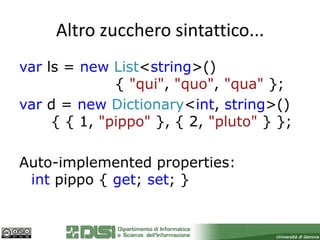 Altro zucchero sintattico...
var ls = new List<string>()
              { "qui", "quo", "qua" };
var d = new Dictionary<int, string>()
     { { 1, "pippo" }, { 2, "pluto" } };

Auto-implemented properties:
 int pippo { get; set; }
 