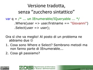 Versione tradotta,
       senza “zucchero sintattico”
var q = /* ... un IEnumerable/IQueryable ... */
      .Where(user => user.firstname == "Giovanni")
      .Select(user => user);

Ora sì che va meglio! Al posto di un problema ne
  abbiamo due 
1. Cosa sono Where e Select? Sembrano metodi ma
   non fanno parte di IEnumerable...
2. Cosa gli passiamo?
 