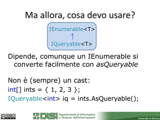 Ma allora, cosa devo usare?
            IEnumerable<T>

             IQueryable<T>

Dipende, comunque un IEnumerable si
 converte facilmente con asQueryable

Non è (sempre) un cast:
int[] ints = { 1, 2, 3 };
IQueryable<int> iq = ints.AsQueryable();
 